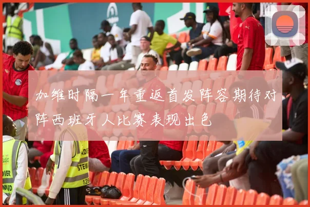 加维时隔一年重返首发阵容期待对阵西班牙人比赛表现出色