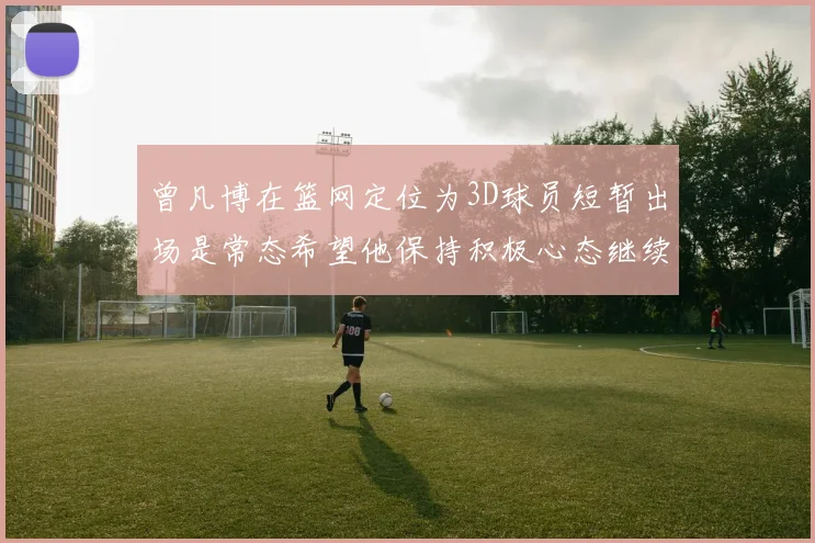 曾凡博在篮网定位为3D球员短暂出场是常态希望他保持积极心态继续努力