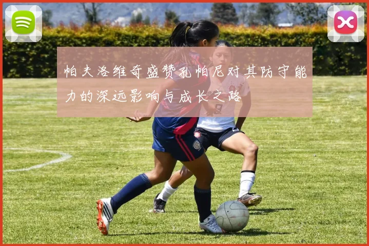 帕夫洛维奇盛赞孔帕尼对其防守能力的深远影响与成长之路