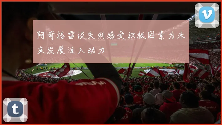 阿奇格雷谈失利感受积极因素为未来发展注入动力