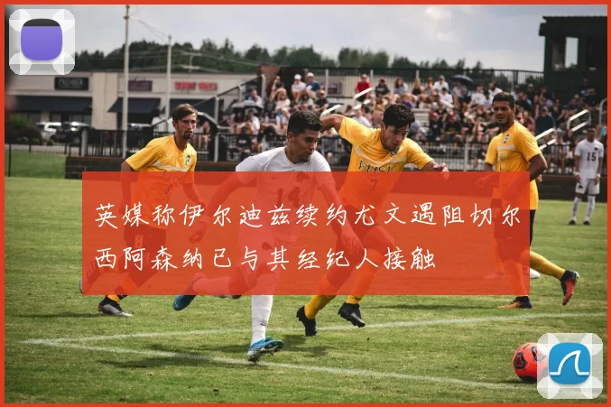 英媒称伊尔迪兹续约尤文遇阻切尔西阿森纳已与其经纪人接触
