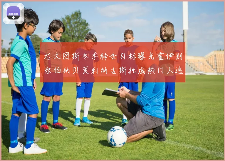 尤文图斯冬季转会目标曝光霍伊别尔伯纳贝莫利纳古斯托成热门人选