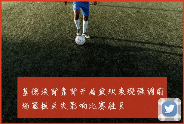 基德谈背靠背开局疲软表现强调前场篮板丢失影响比赛胜负