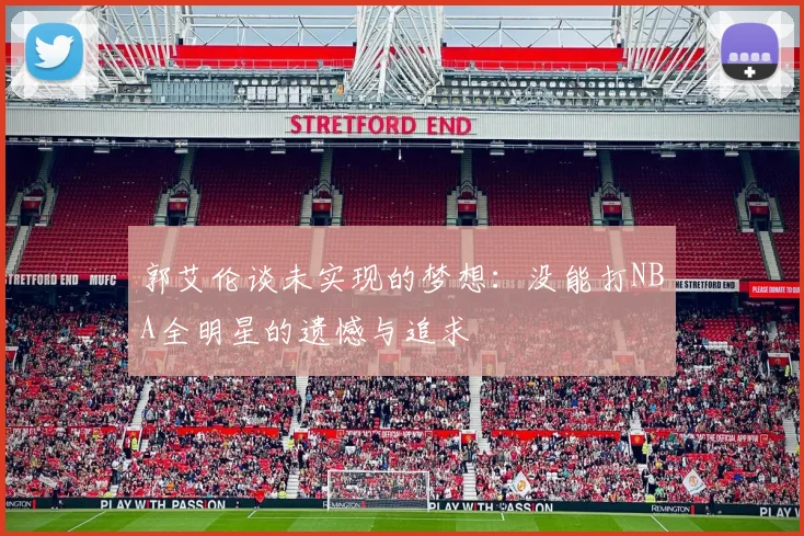 郭艾伦谈未实现的梦想：没能打NBA全明星的遗憾与追求