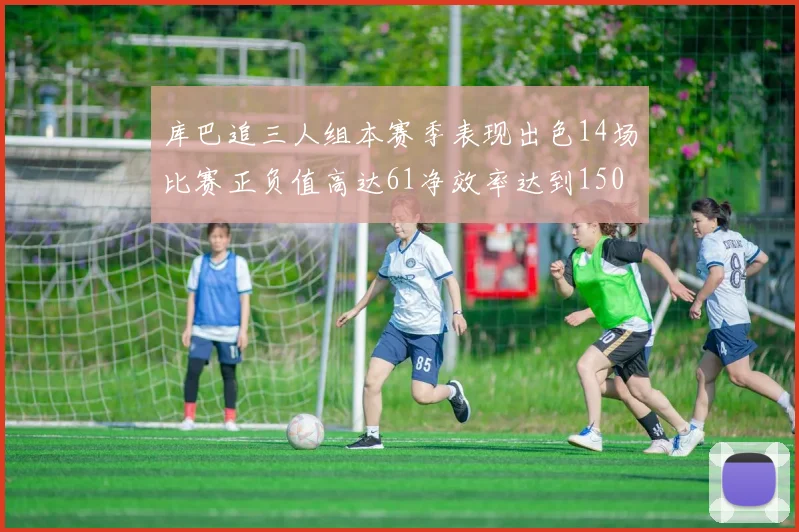 库巴追三人组本赛季表现出色14场比赛正负值高达61净效率达到150