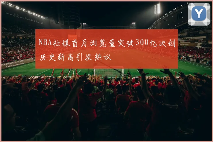 NBA社媒首月浏览量突破300亿次创历史新高引发热议