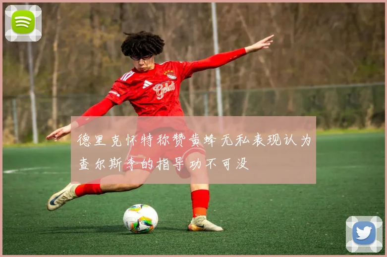 德里克怀特称赞黄蜂无私表现认为查尔斯李的指导功不可没