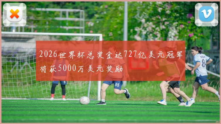 2026世界杯总奖金达727亿美元冠军将获5000万美元奖励
