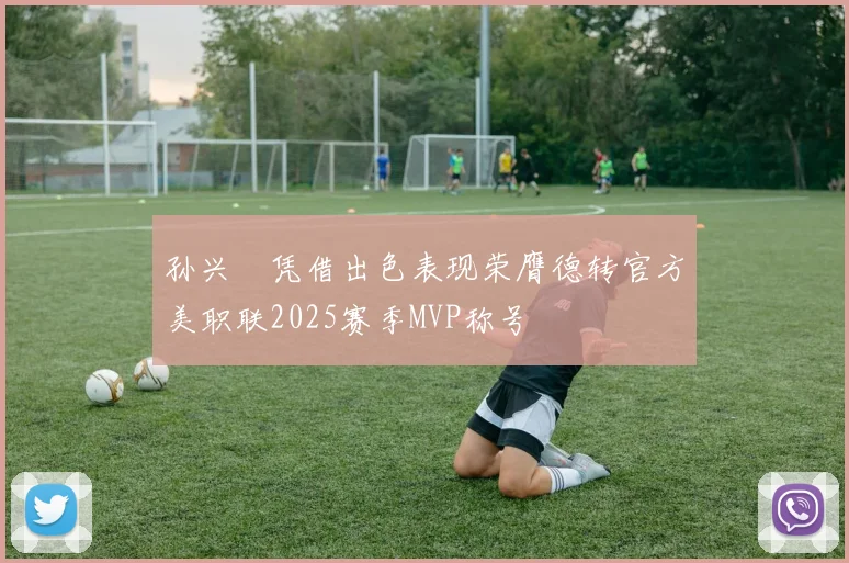 孙兴慜凭借出色表现荣膺德转官方美职联2025赛季MVP称号
