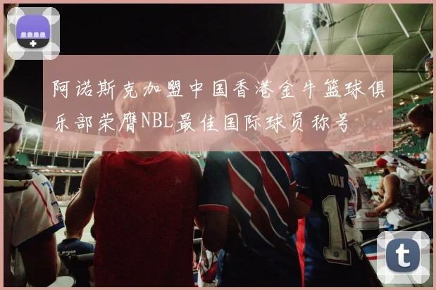 阿诺斯克加盟中国香港金牛篮球俱乐部荣膺NBL最佳国际球员称号