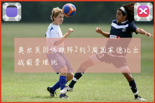 奥尔莫因伤缺阵2到3周国家德比出战前景堪忧