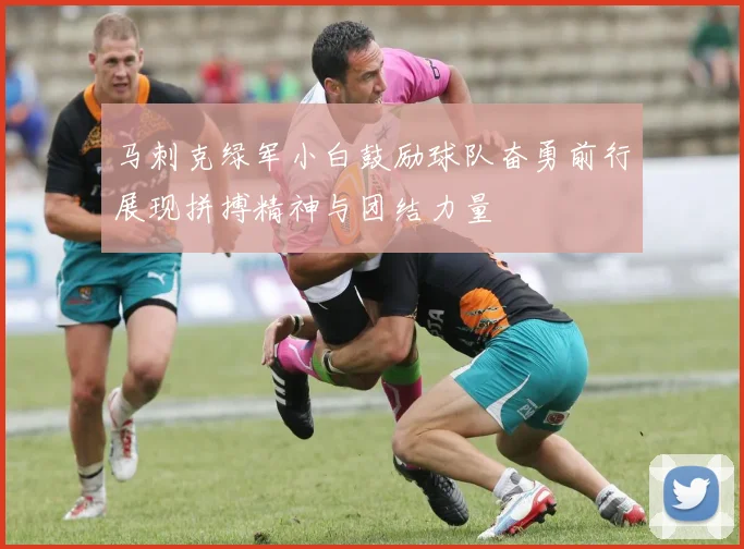 马刺克绿军小白鼓励球队奋勇前行展现拼搏精神与团结力量