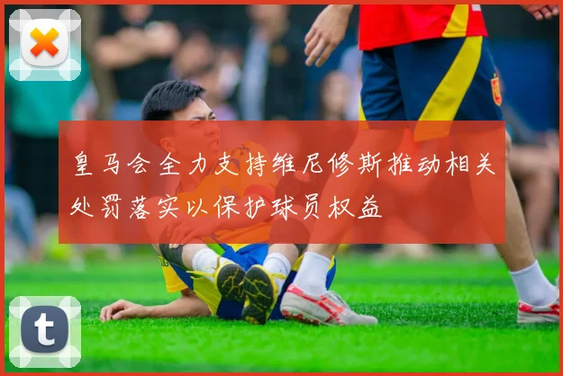 皇马会全力支持维尼修斯推动相关处罚落实以保护球员权益
