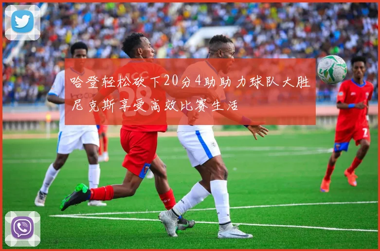 哈登轻松砍下20分4助助力球队大胜尼克斯享受高效比赛生活