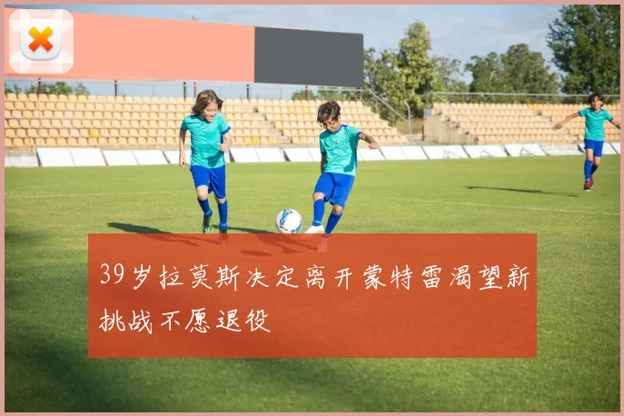 39岁拉莫斯决定离开蒙特雷渴望新挑战不愿退役