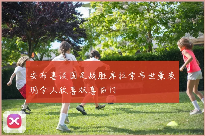 安布喜谈国足战胜库拉索韦世豪表现令人欣喜双喜临门