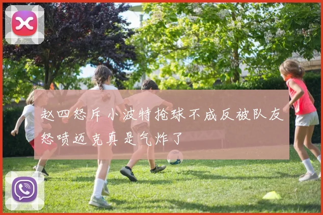 赵四怒斥小波特抢球不成反被队友怒喷迈克真是气炸了