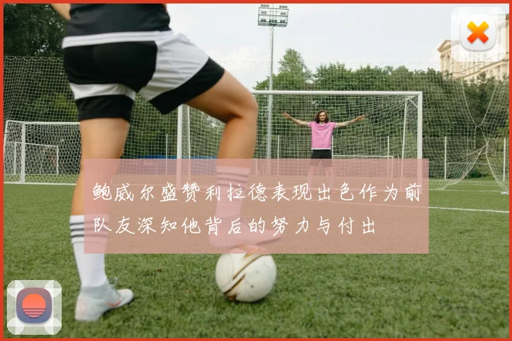 鲍威尔盛赞利拉德表现出色作为前队友深知他背后的努力与付出