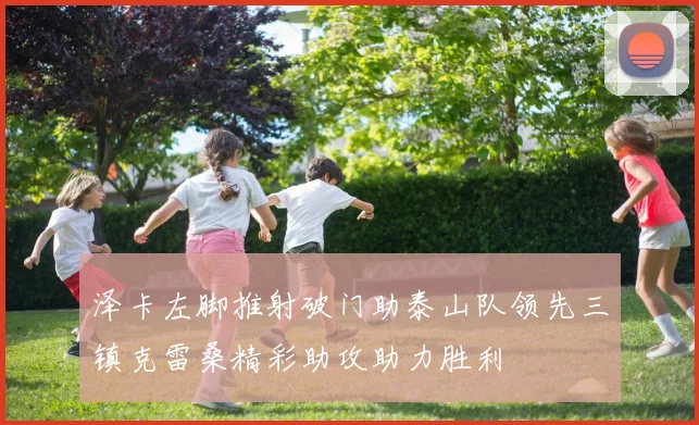泽卡左脚推射破门助泰山队领先三镇克雷桑精彩助攻助力胜利