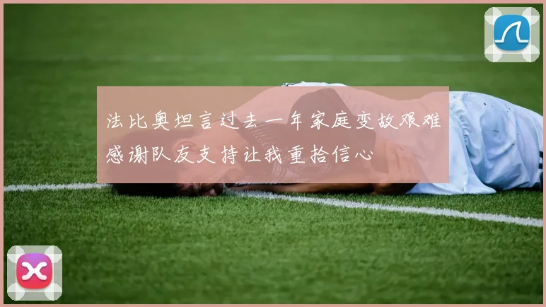 法比奥坦言过去一年家庭变故艰难感谢队友支持让我重拾信心