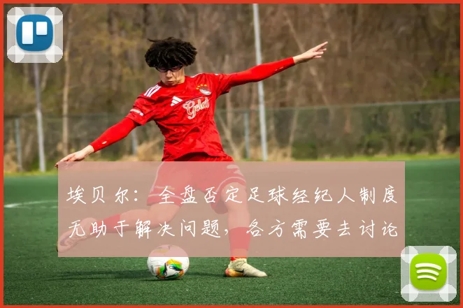 埃贝尔：全盘否定足球经纪人制度无助于解决问题，各方需要去讨论