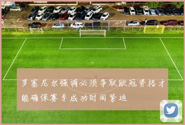 罗塞尼尔强调必须争取欧冠资格才能确保赛季成功时间紧迫