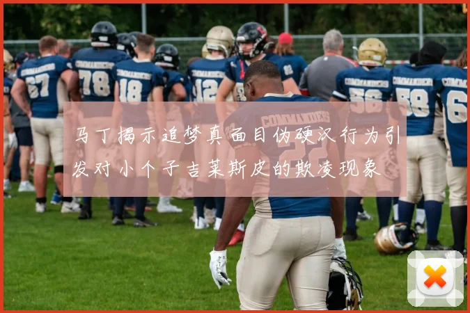 马丁揭示追梦真面目伪硬汉行为引发对小个子吉莱斯皮的欺凌现象