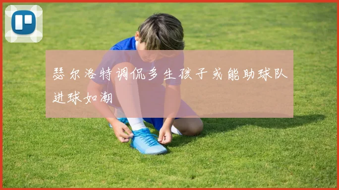瑟尔洛特调侃多生孩子或能助球队进球如潮